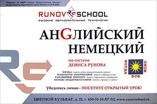 Английский Немецкий. RUNOV SCHOOL высокие современные технологии обучения по системе ДЕНИСА РУНОВА. Логика, технологии запоминания, разговорные тренинги, методы поддержки памяти. Посетите открытый урок. Цветной Бульвар, д. 25, тел. 650-55-10, центральный офис Земляной вал, д. 7. Тел. 983-10-10. www.runovschool.ru.